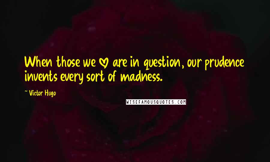 Victor Hugo Quotes: When those we love are in question, our prudence invents every sort of madness.