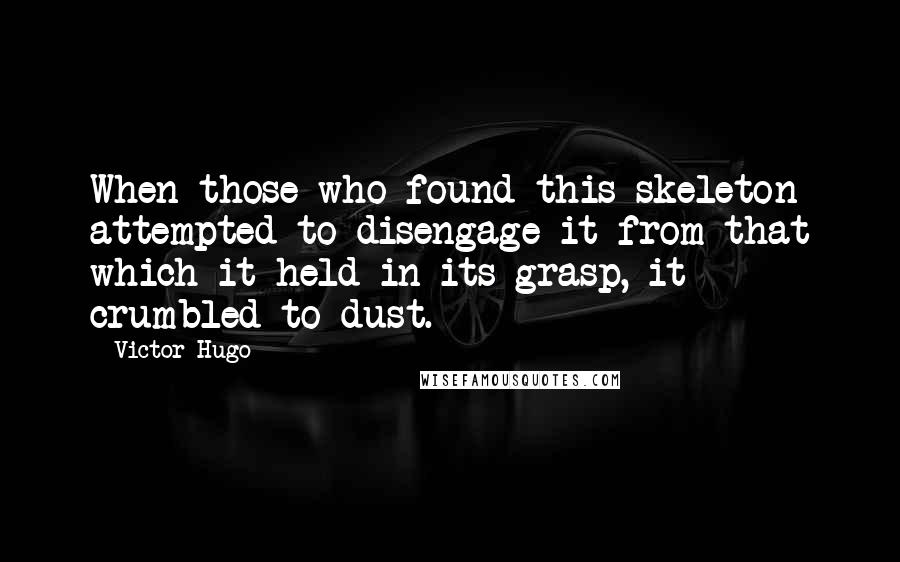 Victor Hugo Quotes: When those who found this skeleton attempted to disengage it from that which it held in its grasp, it crumbled to dust.