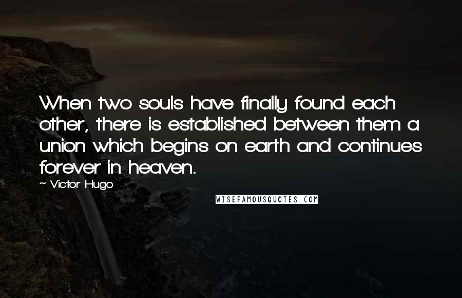 Victor Hugo Quotes: When two souls have finally found each other, there is established between them a union which begins on earth and continues forever in heaven.