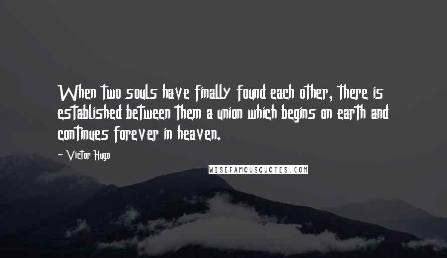 Victor Hugo Quotes: When two souls have finally found each other, there is established between them a union which begins on earth and continues forever in heaven.