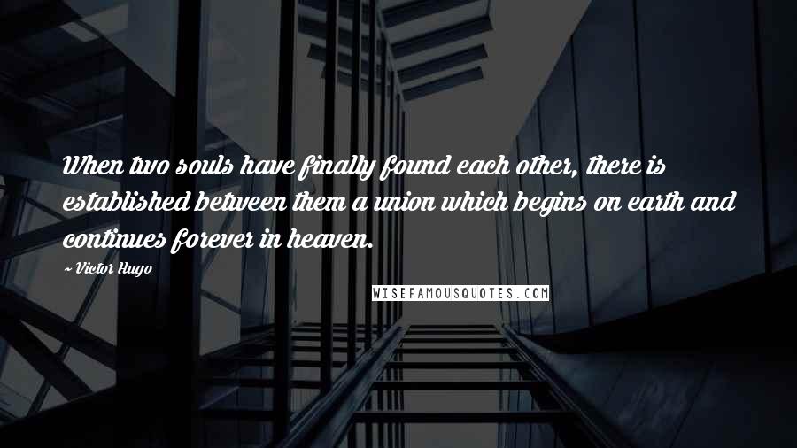 Victor Hugo Quotes: When two souls have finally found each other, there is established between them a union which begins on earth and continues forever in heaven.