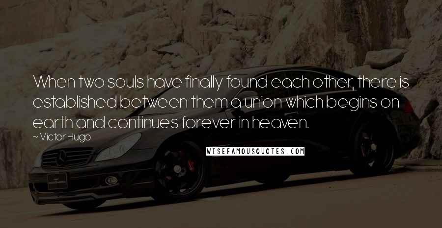 Victor Hugo Quotes: When two souls have finally found each other, there is established between them a union which begins on earth and continues forever in heaven.