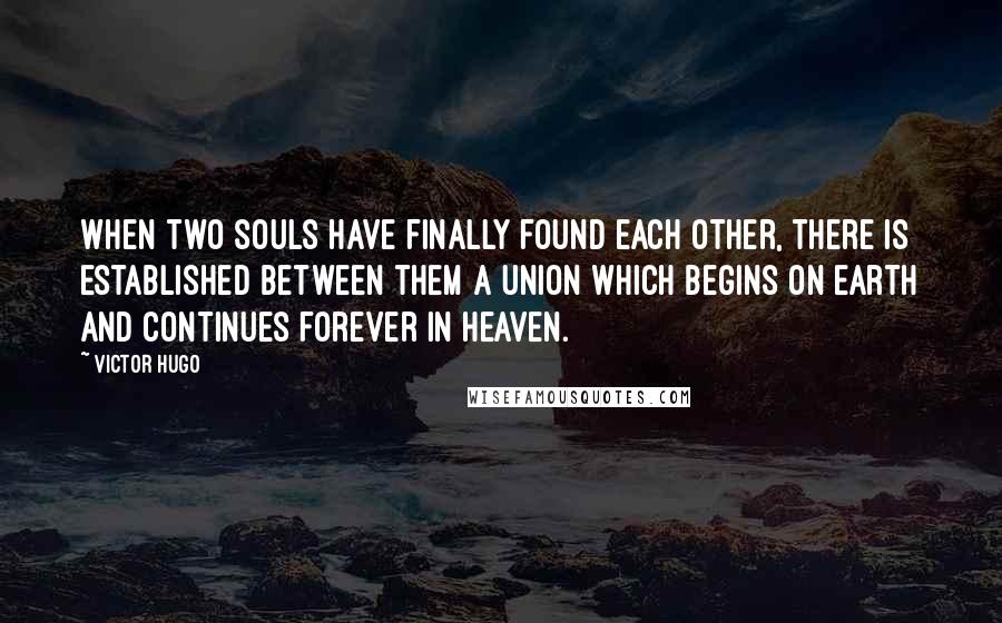 Victor Hugo Quotes: When two souls have finally found each other, there is established between them a union which begins on earth and continues forever in heaven.