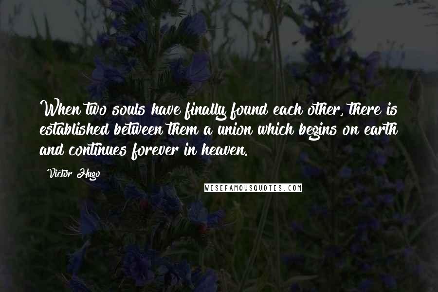 Victor Hugo Quotes: When two souls have finally found each other, there is established between them a union which begins on earth and continues forever in heaven.