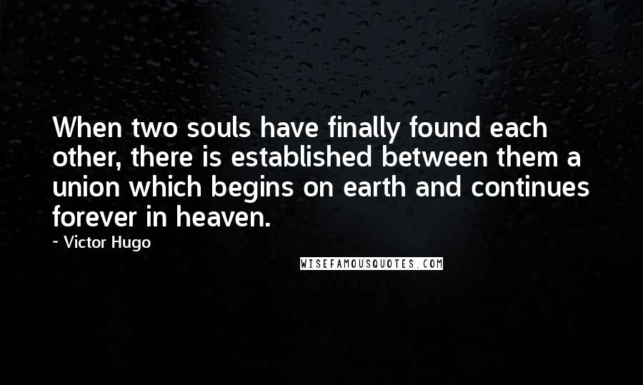 Victor Hugo Quotes: When two souls have finally found each other, there is established between them a union which begins on earth and continues forever in heaven.