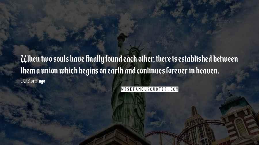 Victor Hugo Quotes: When two souls have finally found each other, there is established between them a union which begins on earth and continues forever in heaven.