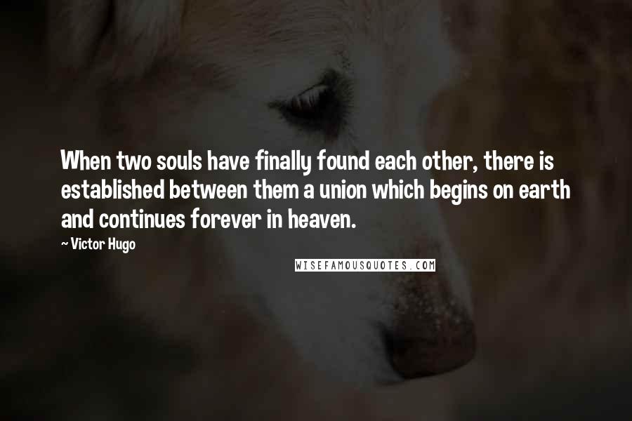 Victor Hugo Quotes: When two souls have finally found each other, there is established between them a union which begins on earth and continues forever in heaven.