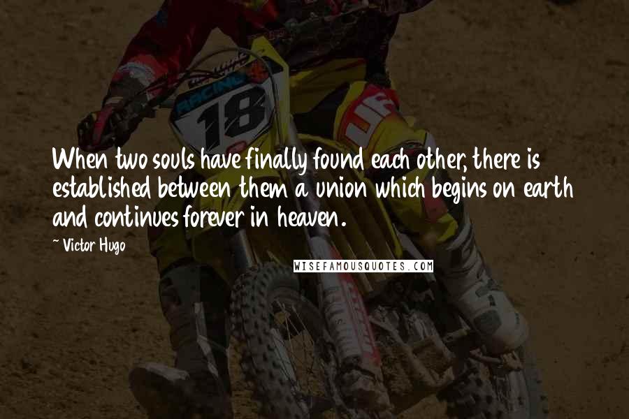 Victor Hugo Quotes: When two souls have finally found each other, there is established between them a union which begins on earth and continues forever in heaven.