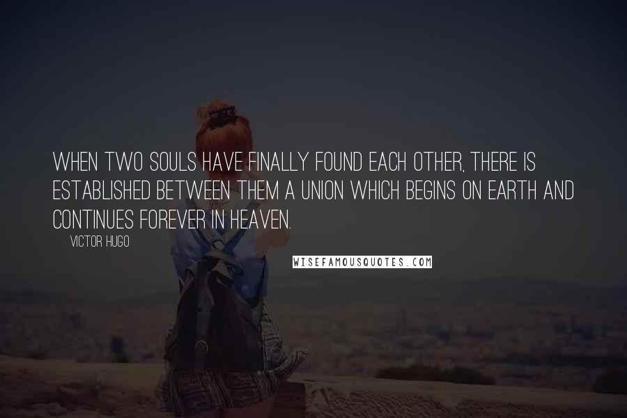 Victor Hugo Quotes: When two souls have finally found each other, there is established between them a union which begins on earth and continues forever in heaven.