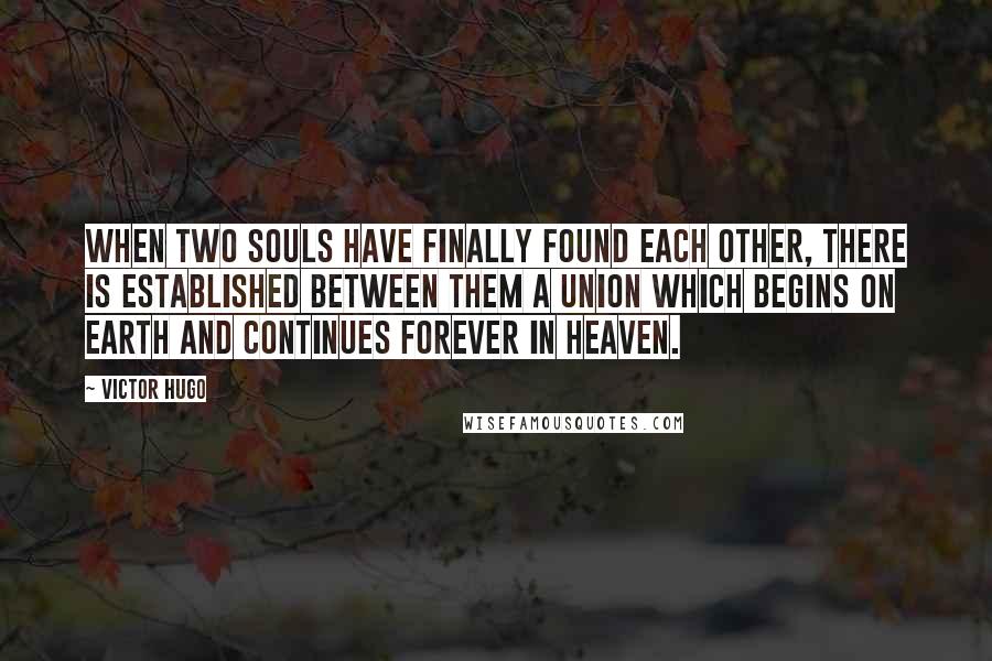 Victor Hugo Quotes: When two souls have finally found each other, there is established between them a union which begins on earth and continues forever in heaven.