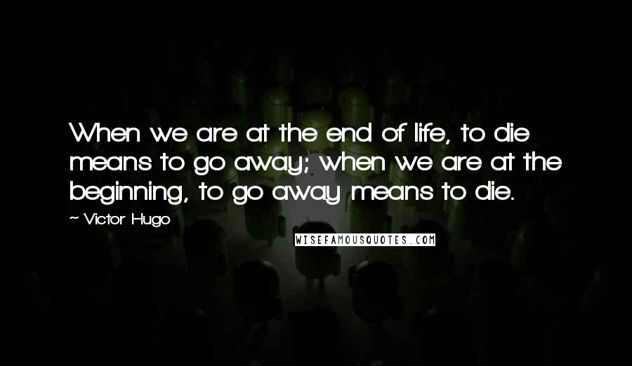 Victor Hugo Quotes: When we are at the end of life, to die means to go away; when we are at the beginning, to go away means to die.