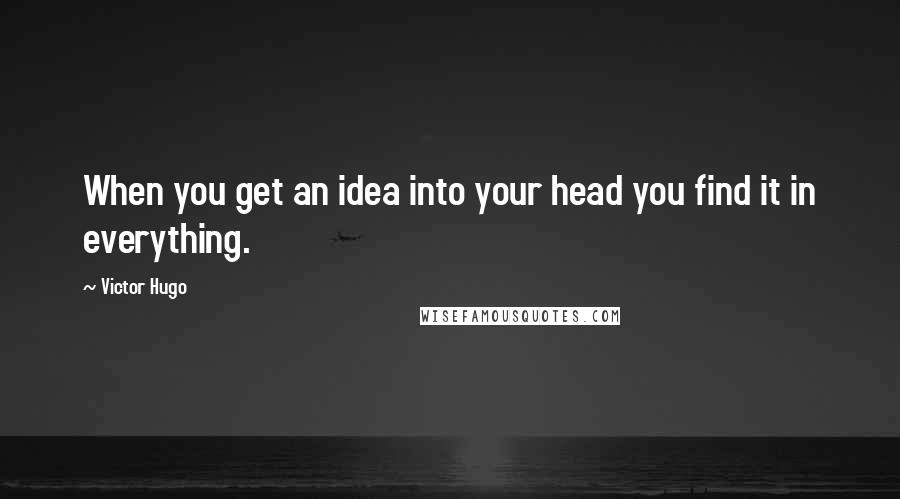 Victor Hugo Quotes: When you get an idea into your head you find it in everything.
