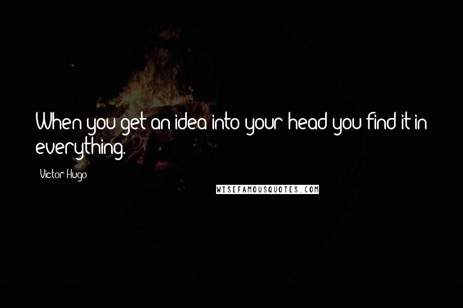 Victor Hugo Quotes: When you get an idea into your head you find it in everything.