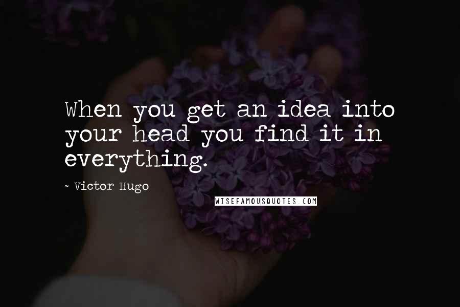 Victor Hugo Quotes: When you get an idea into your head you find it in everything.