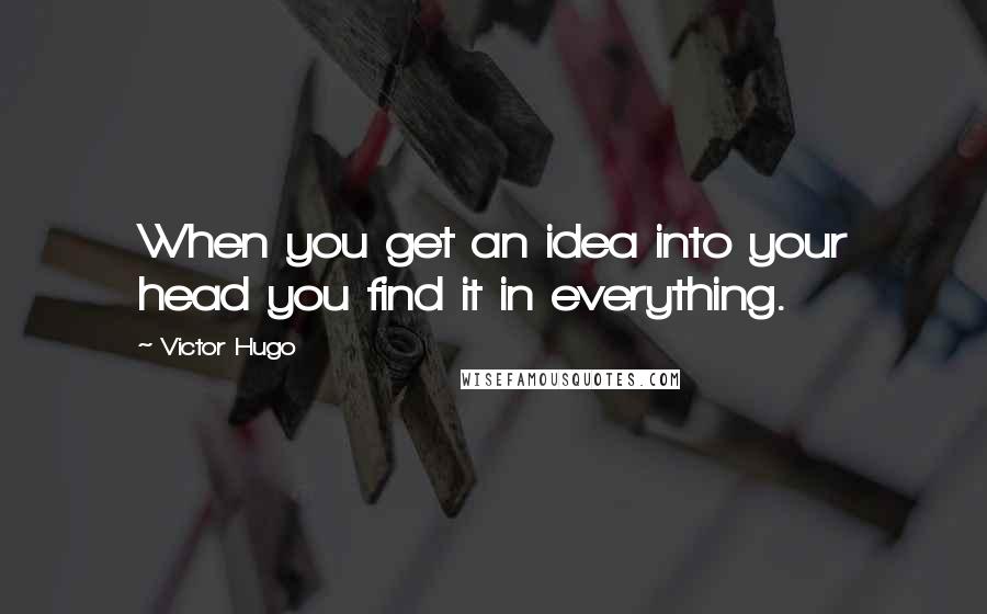 Victor Hugo Quotes: When you get an idea into your head you find it in everything.