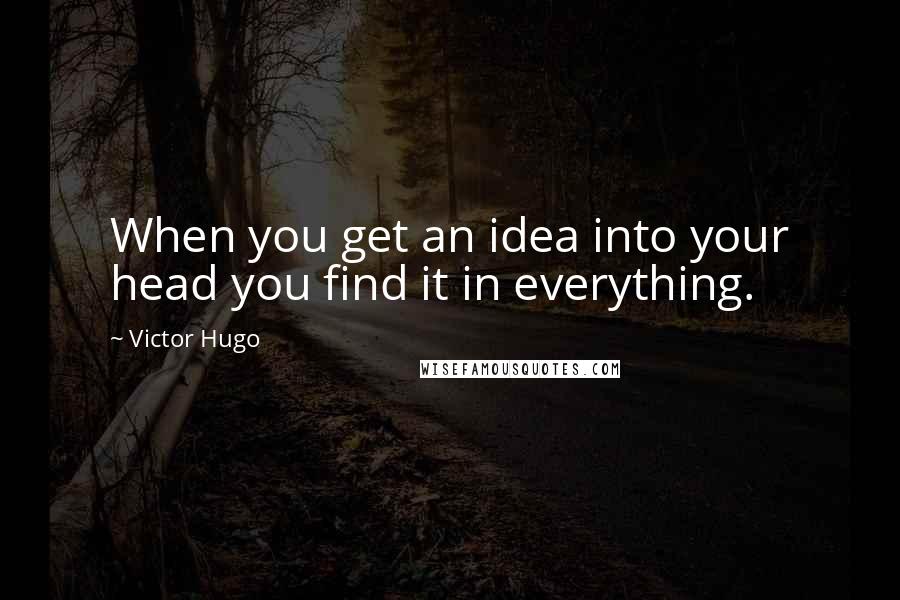 Victor Hugo Quotes: When you get an idea into your head you find it in everything.