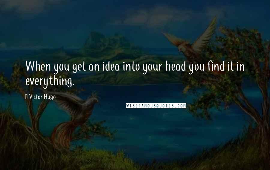 Victor Hugo Quotes: When you get an idea into your head you find it in everything.