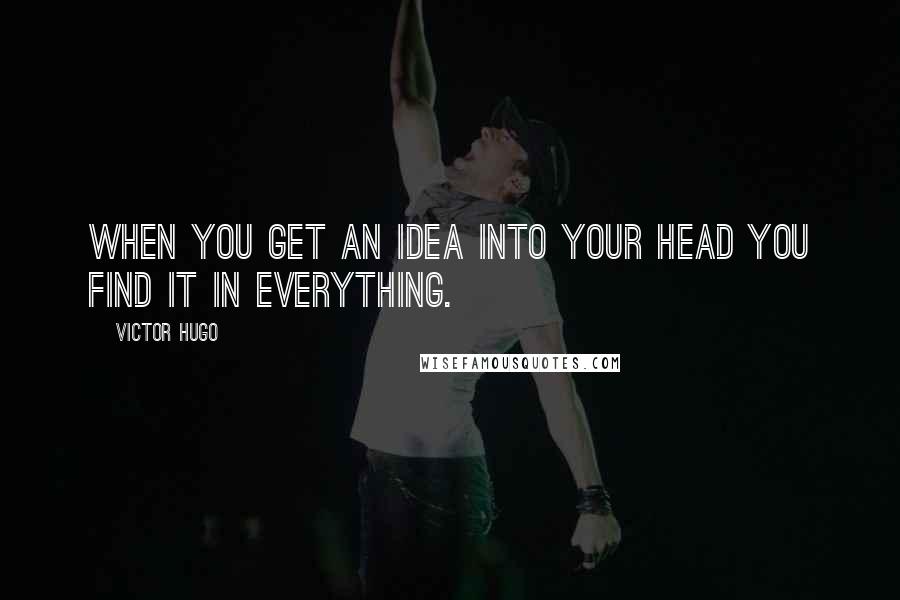 Victor Hugo Quotes: When you get an idea into your head you find it in everything.