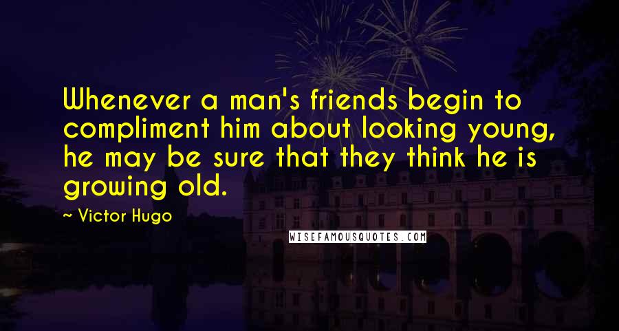 Victor Hugo Quotes: Whenever a man's friends begin to compliment him about looking young, he may be sure that they think he is growing old.