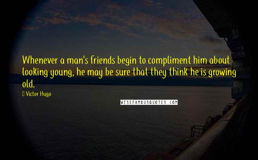 Victor Hugo Quotes: Whenever a man's friends begin to compliment him about looking young, he may be sure that they think he is growing old.