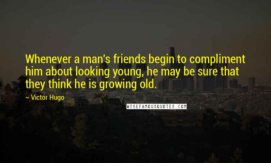 Victor Hugo Quotes: Whenever a man's friends begin to compliment him about looking young, he may be sure that they think he is growing old.