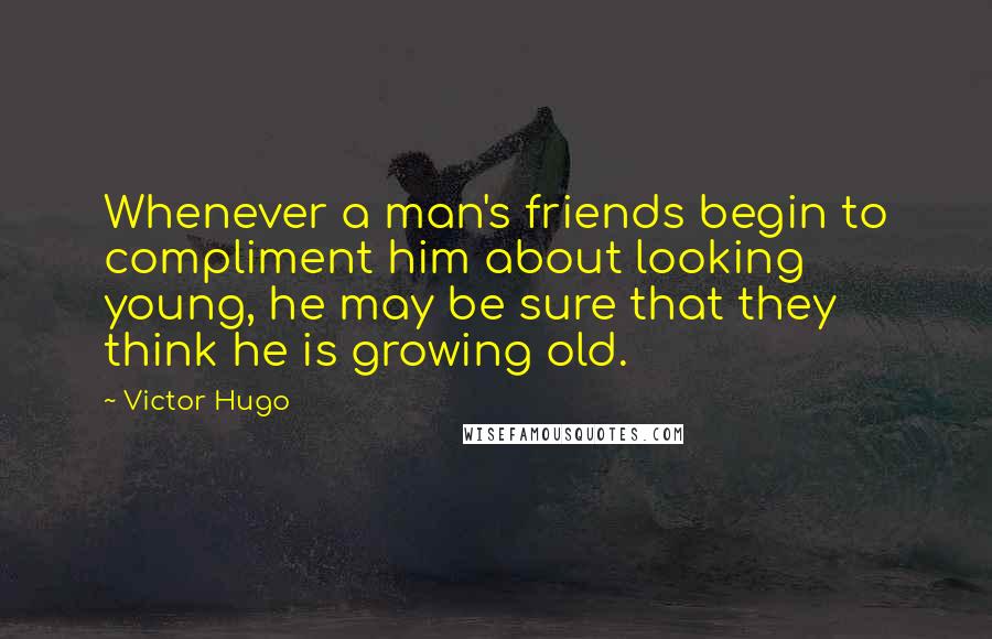 Victor Hugo Quotes: Whenever a man's friends begin to compliment him about looking young, he may be sure that they think he is growing old.