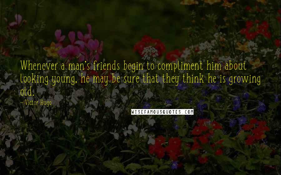 Victor Hugo Quotes: Whenever a man's friends begin to compliment him about looking young, he may be sure that they think he is growing old.