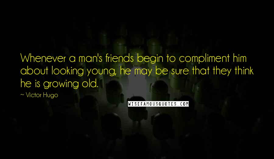 Victor Hugo Quotes: Whenever a man's friends begin to compliment him about looking young, he may be sure that they think he is growing old.