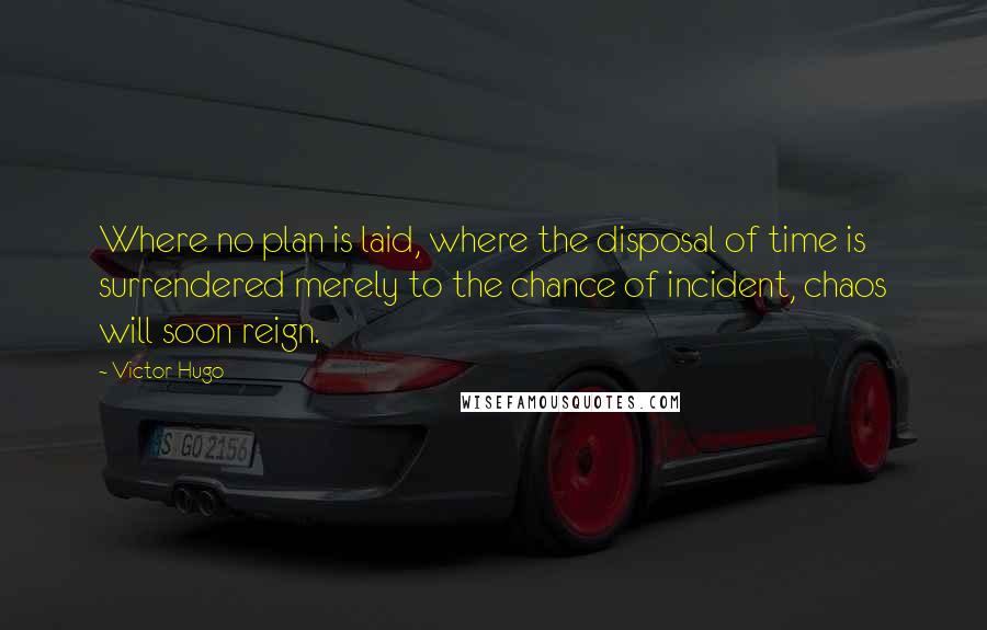 Victor Hugo Quotes: Where no plan is laid, where the disposal of time is surrendered merely to the chance of incident, chaos will soon reign.