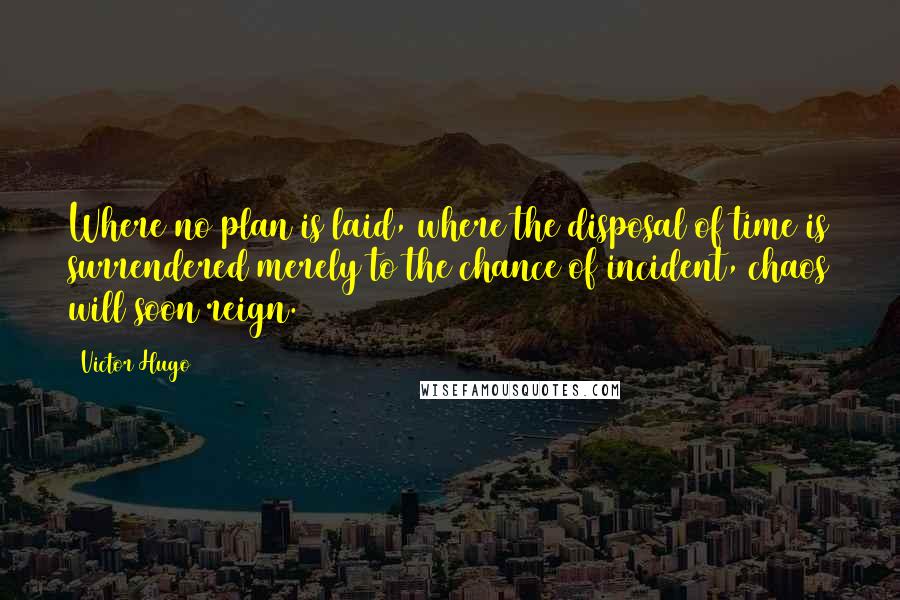 Victor Hugo Quotes: Where no plan is laid, where the disposal of time is surrendered merely to the chance of incident, chaos will soon reign.