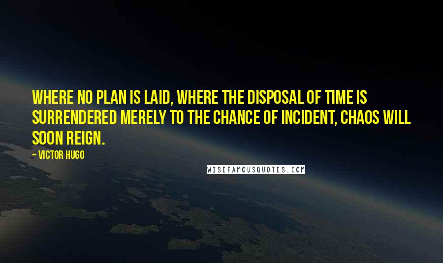 Victor Hugo Quotes: Where no plan is laid, where the disposal of time is surrendered merely to the chance of incident, chaos will soon reign.