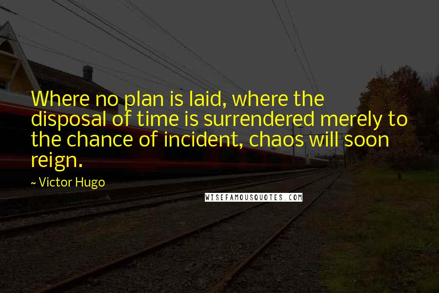 Victor Hugo Quotes: Where no plan is laid, where the disposal of time is surrendered merely to the chance of incident, chaos will soon reign.