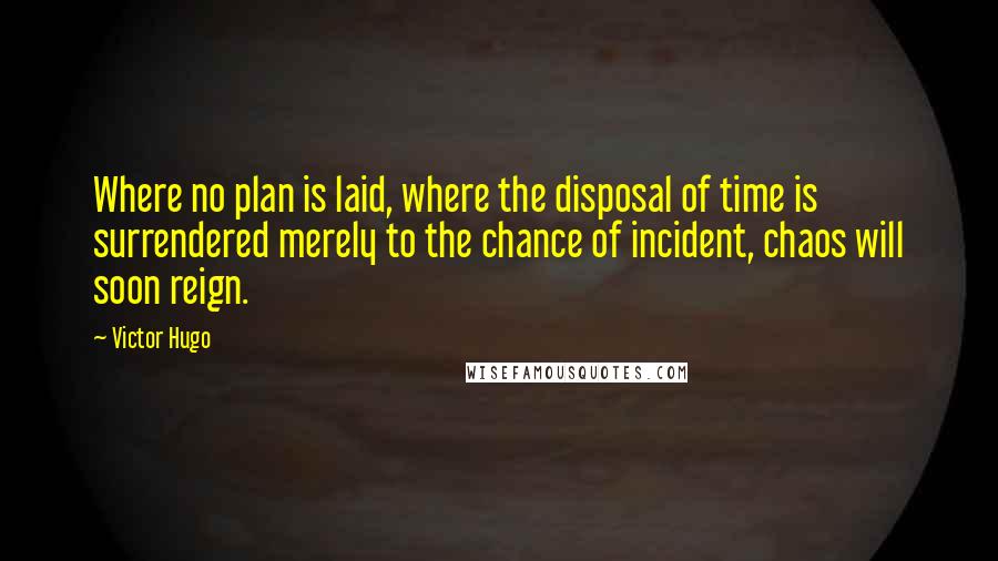 Victor Hugo Quotes: Where no plan is laid, where the disposal of time is surrendered merely to the chance of incident, chaos will soon reign.