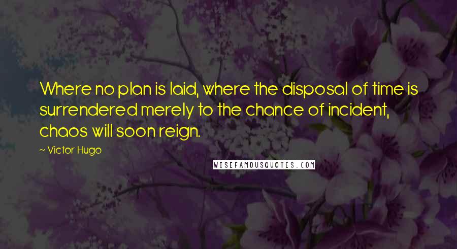 Victor Hugo Quotes: Where no plan is laid, where the disposal of time is surrendered merely to the chance of incident, chaos will soon reign.
