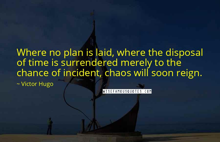 Victor Hugo Quotes: Where no plan is laid, where the disposal of time is surrendered merely to the chance of incident, chaos will soon reign.