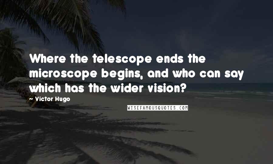 Victor Hugo Quotes: Where the telescope ends the microscope begins, and who can say which has the wider vision?