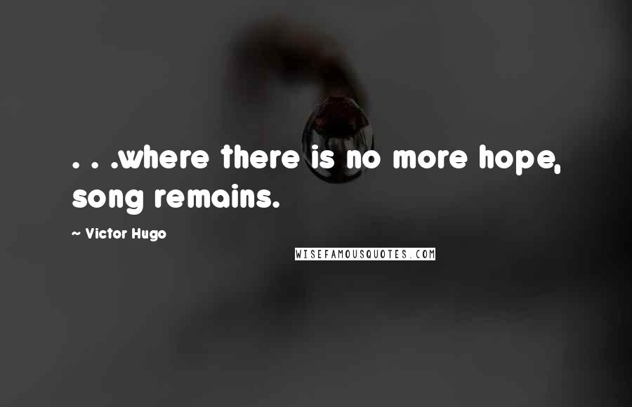 Victor Hugo Quotes: . . .where there is no more hope, song remains.