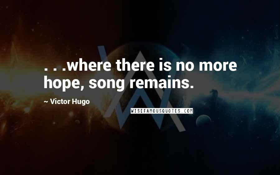 Victor Hugo Quotes: . . .where there is no more hope, song remains.