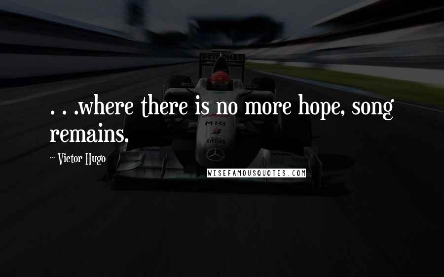Victor Hugo Quotes: . . .where there is no more hope, song remains.