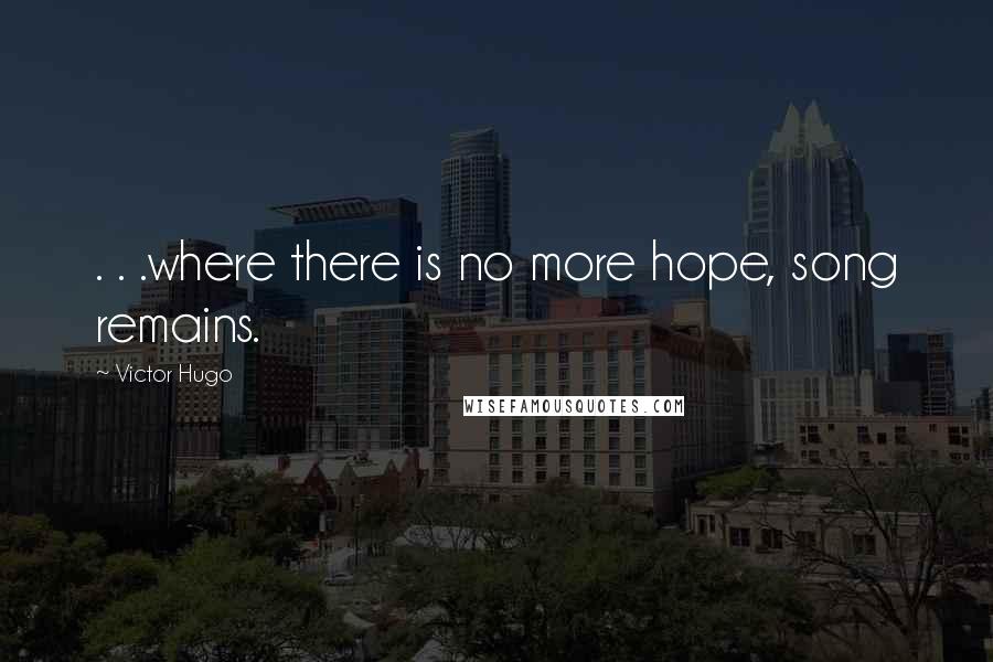 Victor Hugo Quotes: . . .where there is no more hope, song remains.