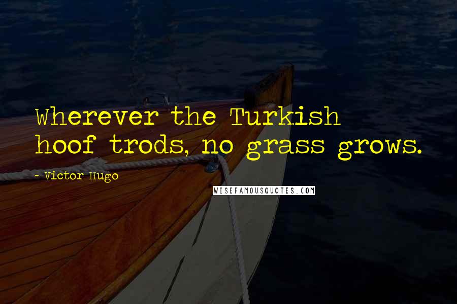 Victor Hugo Quotes: Wherever the Turkish hoof trods, no grass grows.