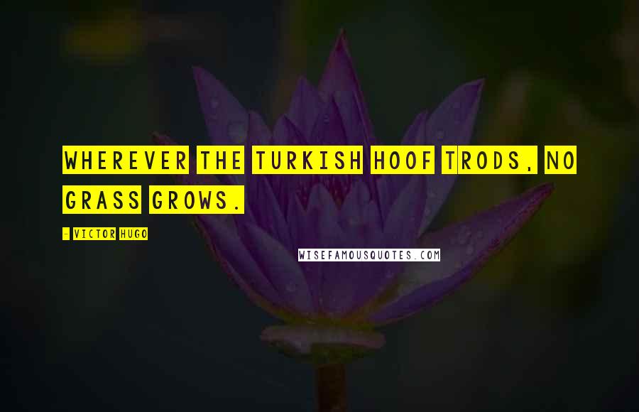 Victor Hugo Quotes: Wherever the Turkish hoof trods, no grass grows.