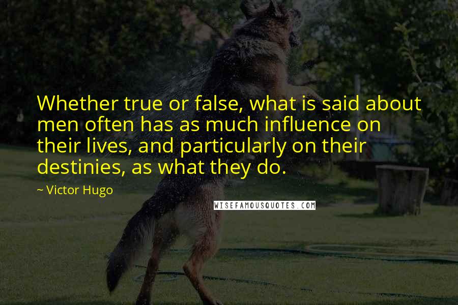 Victor Hugo Quotes: Whether true or false, what is said about men often has as much influence on their lives, and particularly on their destinies, as what they do.