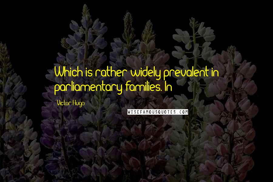 Victor Hugo Quotes: Which is rather widely prevalent in parliamentary families. In