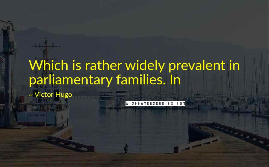 Victor Hugo Quotes: Which is rather widely prevalent in parliamentary families. In