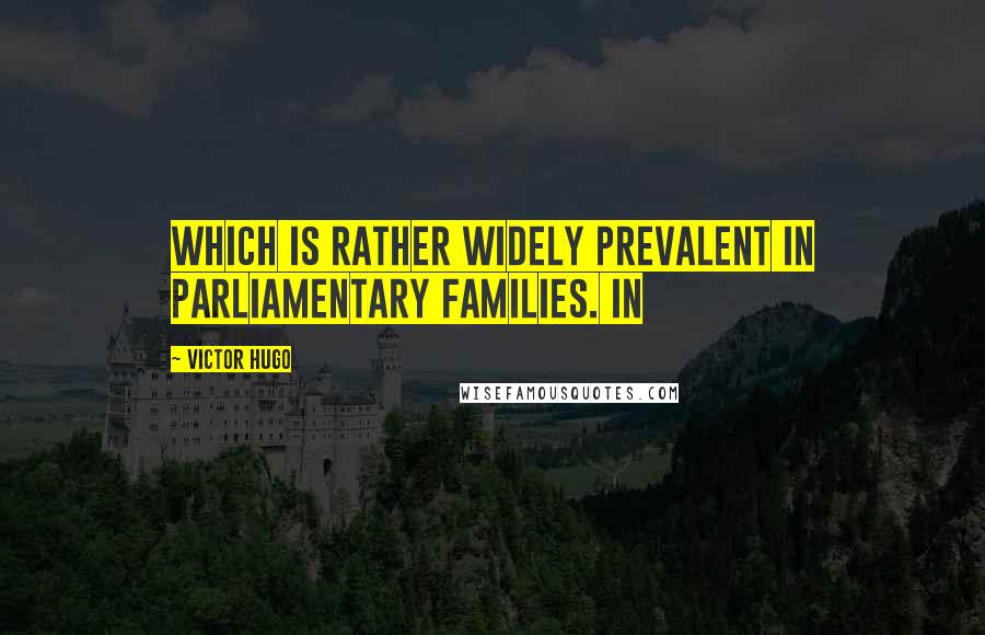 Victor Hugo Quotes: Which is rather widely prevalent in parliamentary families. In