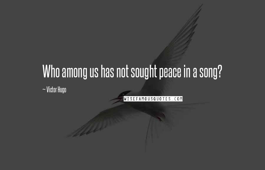 Victor Hugo Quotes: Who among us has not sought peace in a song?