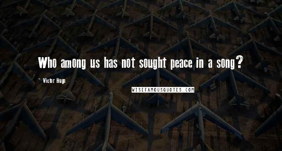 Victor Hugo Quotes: Who among us has not sought peace in a song?