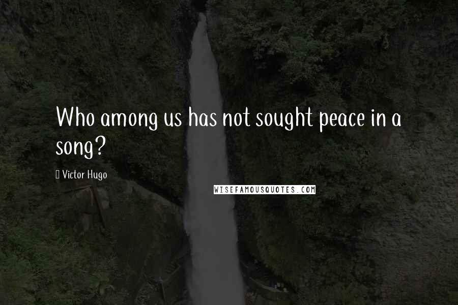Victor Hugo Quotes: Who among us has not sought peace in a song?