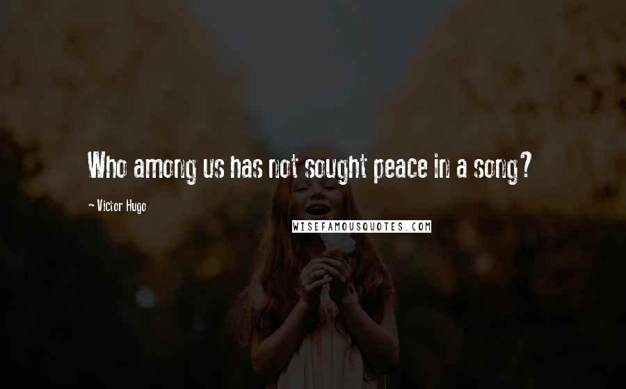 Victor Hugo Quotes: Who among us has not sought peace in a song?